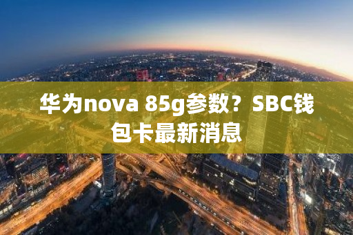 华为nova 85g参数?SBC钱包卡最新消息-第1张图片-ZBLOG 华为nova 85g参数?SBC钱包卡最新消息-第1张图片-ZBLOG