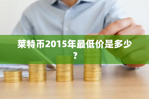 莱特币2015年最低价是多少?-第1张图片-ZBLOG 莱特币2015年最低价是多少?-第1张图片-ZBLOG