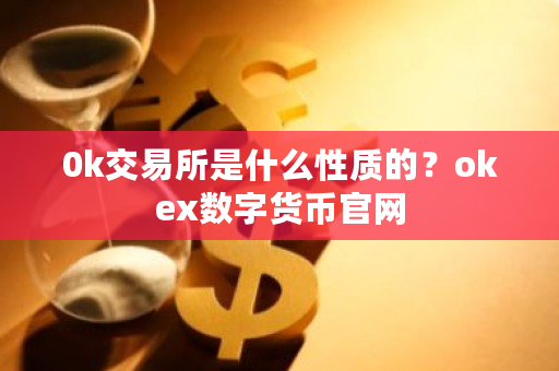 0k交易所是什么性质的?okex数字货币官网-第1张图片-ZBLOG 0k交易所是什么性质的?okex数字货币官网-第1张图片-ZBLOG