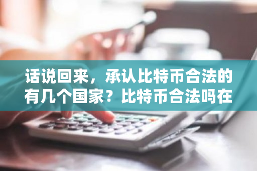 话说回来,承认比特币合法的有几个国家?比特币合法吗在中国-第1张图片-ZBLOG 话说回来,承认比特币合法的有几个国家?比特币合法吗在中国-第1张图片-ZBLOG