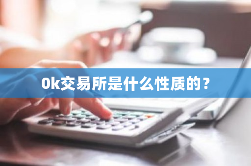 0k交易所是什么性质的?-第1张图片-ZBLOG 0k交易所是什么性质的?-第1张图片-ZBLOG