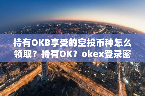 持有OKB享受的空投币种怎么领取?持有OK?okex登录密码-第1张图片-ZBLOG 持有OKB享受的空投币种怎么领取?持有OK?okex登录密码-第1张图片-ZBLOG