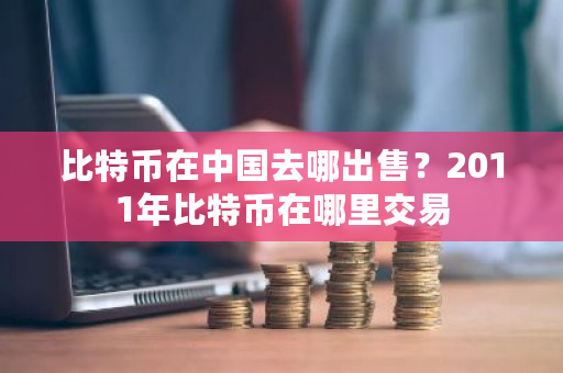 比特币在中国去哪出售?2011年比特币在哪里交易-第1张图片-ZBLOG 比特币在中国去哪出售?2011年比特币在哪里交易-第1张图片-ZBLOG