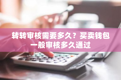 转转审核需要多久?买卖钱包一般审核多久通过-第1张图片-ZBLOG 转转审核需要多久?买卖钱包一般审核多久通过-第1张图片-ZBLOG