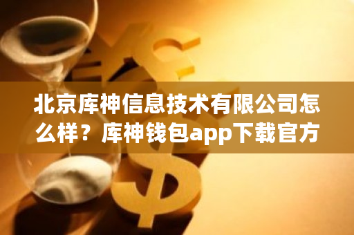 北京库神信息技术有限公司怎么样?库神钱包app下载官方-第1张图片-ZBLOG 北京库神信息技术有限公司怎么样?库神钱包app下载官方-第1张图片-ZBLOG
