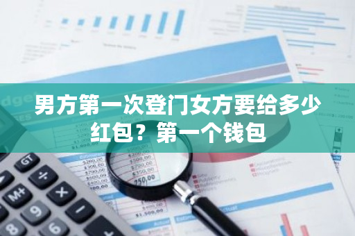 男方第一次登门女方要给多少红包?第一个钱包-第1张图片-ZBLOG 男方第一次登门女方要给多少红包?第一个钱包-第1张图片-ZBLOG