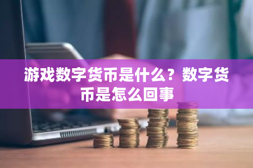 游戏数字货币是什么？数字货币是怎么回事-第1张图片-ZBLOG