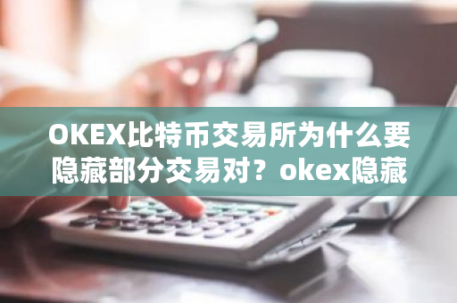 OKEX比特币交易所为什么要隐藏部分交易对?okex隐藏t 1-第1张图片-ZBLOG OKEX比特币交易所为什么要隐藏部分交易对?okex隐藏t 1-第1张图片-ZBLOG