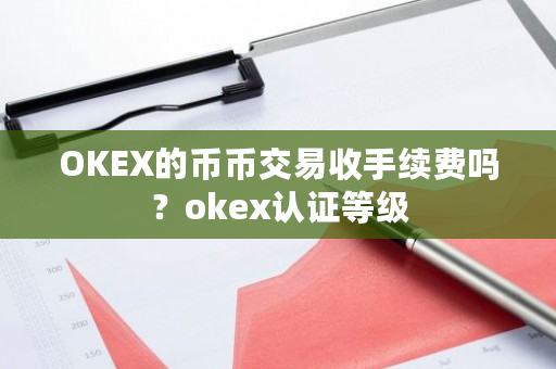 OKEX的币币交易收手续费吗?okex认证等级-第1张图片-ZBLOG OKEX的币币交易收手续费吗?okex认证等级-第1张图片-ZBLOG