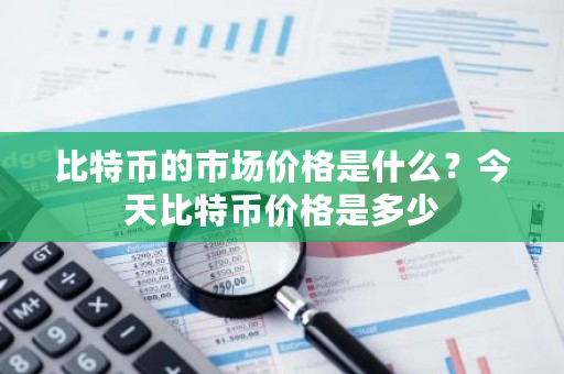 比特币的市场价格是什么?今天比特币价格是多少-第1张图片-ZBLOG 比特币的市场价格是什么?今天比特币价格是多少-第1张图片-ZBLOG
