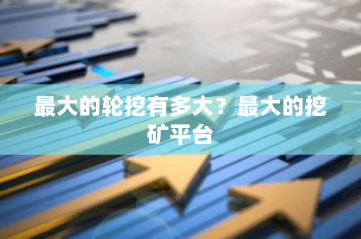 最大的轮挖有多大？最大的挖矿平台-第1张图片-ZBLOG