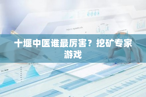 十堰中医谁最厉害?挖矿专家游戏-第1张图片-ZBLOG 十堰中医谁最厉害?挖矿专家游戏-第1张图片-ZBLOG