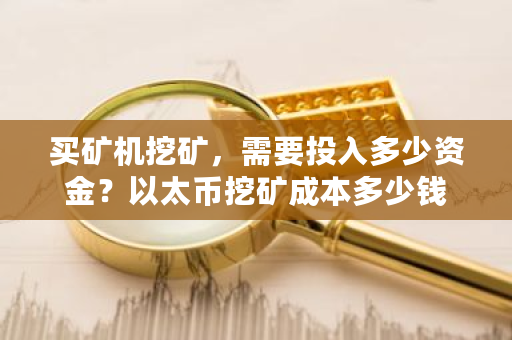 买矿机挖矿,需要投入多少资金?以太币挖矿成本多少钱-第1张图片-ZBLOG 买矿机挖矿,需要投入多少资金?以太币挖矿成本多少钱-第1张图片-ZBLOG
