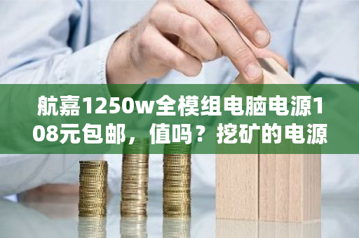 航嘉1250w全模组电脑电源108元包邮，值吗？挖矿的电源能不能买-第1张图片-ZBLOG