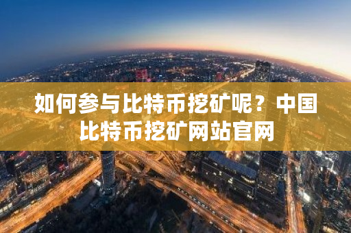 如何参与比特币挖矿呢？中国比特币挖矿网站官网-第1张图片-ZBLOG