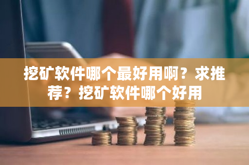 挖矿软件哪个最好用啊？求推荐？挖矿软件哪个好用-第1张图片-ZBLOG