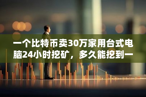 一个比特币卖30万家用台式电脑24小时挖矿,多久能挖到一枚?btc挖矿难度查询-第1张图片-ZBLOG 一个比特币卖30万家用台式电脑24小时挖矿,多久能挖到一枚?btc挖矿难度查询-第1张图片-ZBLOG