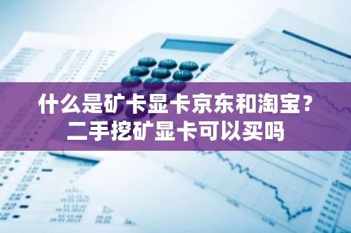 什么是矿卡显卡京东和淘宝？二手挖矿显卡可以买吗-第1张图片-ZBLOG