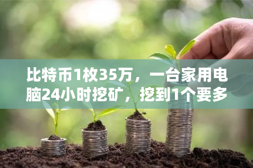 比特币1枚35万，一台家用电脑24小时挖矿，挖到1个要多久？零币挖矿一天收益-第1张图片-ZBLOG