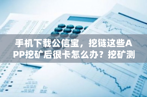 手机下载公信宝，挖链这些APP挖矿后很卡怎么办？挖矿测试软件下载-第1张图片-ZBLOG