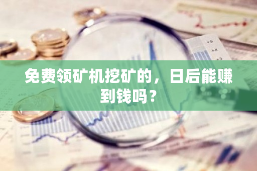 免费领矿机挖矿的，日后能赚到钱吗？-第1张图片-ZBLOG