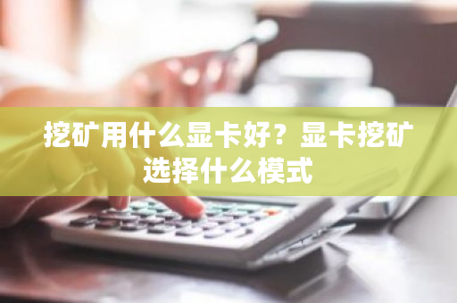 挖矿用什么显卡好？显卡挖矿选择什么模式-第1张图片-ZBLOG