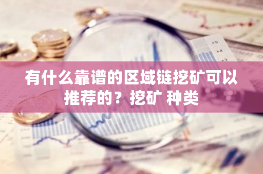 有什么靠谱的区域链挖矿可以推荐的?挖矿 种类-第1张图片-ZBLOG 有什么靠谱的区域链挖矿可以推荐的?挖矿 种类-第1张图片-ZBLOG