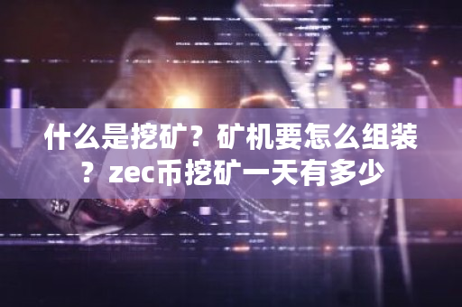 什么是挖矿？矿机要怎么组装？zec币挖矿一天有多少-第1张图片-ZBLOG