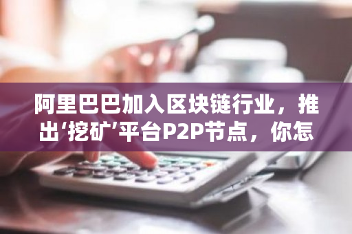 阿里巴巴加入区块链行业，推出‘挖矿’平台P2P节点，你怎样认为？租阿里云服务器挖矿-第1张图片-ZBLOG