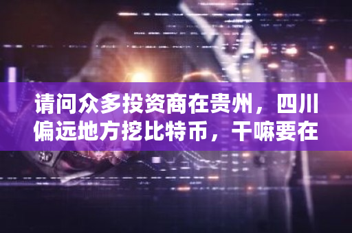 请问众多投资商在贵州,四川偏远地方挖比特币,干嘛要在发电站附近。怎样挖比特币的?贵州挖矿比特币-第1张图片-ZBLOG 请问众多投资商在贵州,四川偏远地方挖比特币,干嘛要在发电站附近。怎样挖比特币的?贵州挖矿比特币-第1张图片-ZBLOG