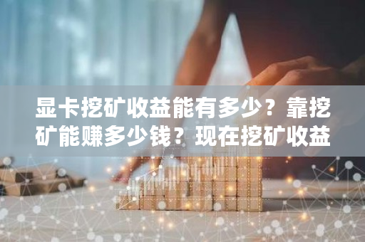 显卡挖矿收益能有多少？靠挖矿能赚多少钱？现在挖矿收益怎么样-第1张图片-ZBLOG