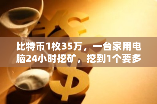 比特币1枚35万，一台家用电脑24小时挖矿，挖到1个要多久？btc挖矿成本2023-第1张图片-ZBLOG