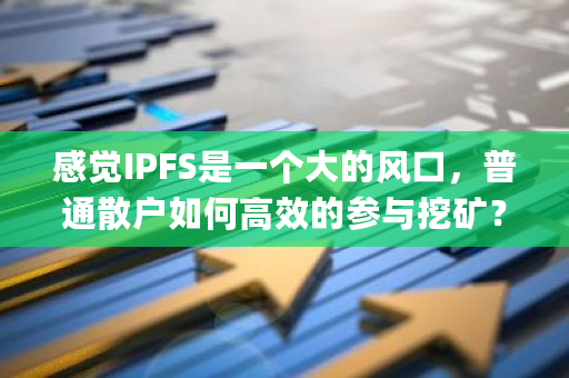 感觉IPFS是一个大的风口，普通散户如何高效的参与挖矿？ipfs 如何挖矿-第1张图片-ZBLOG