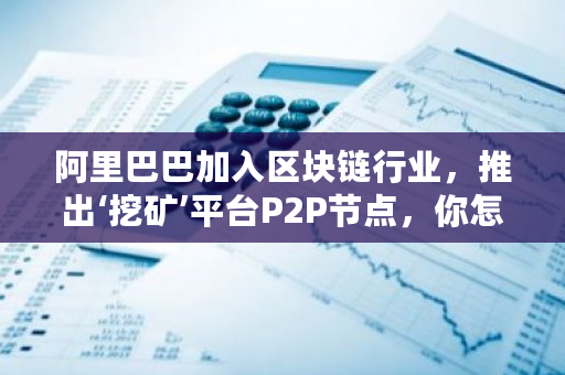 阿里巴巴加入区块链行业，推出‘挖矿’平台P2P节点，你怎样认为？最新挖矿平台有哪些-第1张图片-ZBLOG