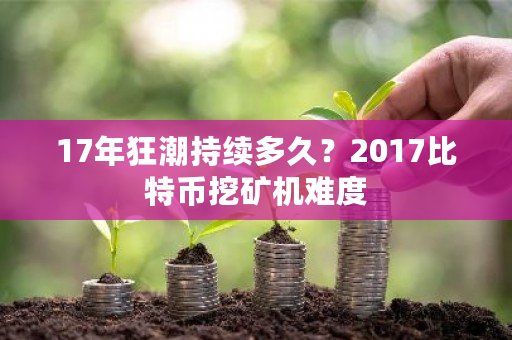 17年狂潮持续多久?2017比特币挖矿机难度-第1张图片-ZBLOG 17年狂潮持续多久?2017比特币挖矿机难度-第1张图片-ZBLOG