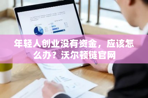 年轻人创业没有资金,应该怎么办?沃尔顿链官网-第1张图片-ZBLOG 年轻人创业没有资金,应该怎么办?沃尔顿链官网-第1张图片-ZBLOG