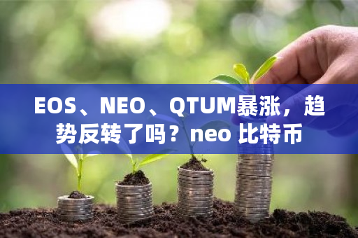 EOS、NEO、QTUM暴涨,趋势反转了吗?neo 比特币-第1张图片-ZBLOG EOS、NEO、QTUM暴涨,趋势反转了吗?neo 比特币-第1张图片-ZBLOG