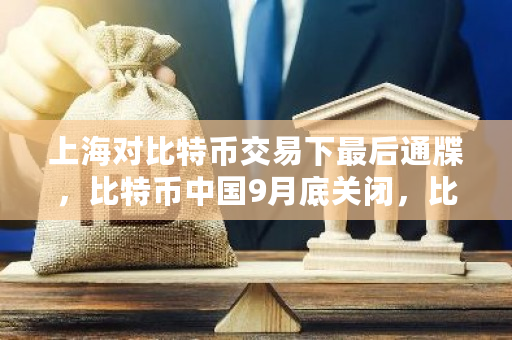 上海对比特币交易下最后通牒，比特币中国9月底关闭，比特币的末日要来了吗？国家打击比特币的原因-第1张图片-ZBLOG