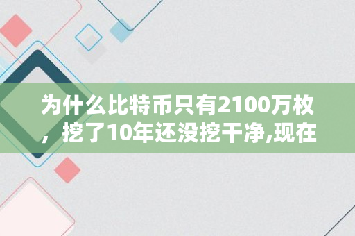 为什么比特币只有2100万枚，挖了10年还没挖干净,现在有多少比特币被挖出来