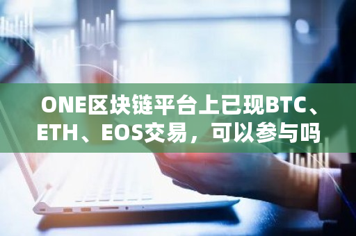 ONE区块链平台上已现BTC、ETH、EOS交易,可以参与吗 eos在哪个交易所交易了 ONE区块链平台上已现BTC、ETH、EOS交易,可以参与吗 eos在哪个交易所交易了