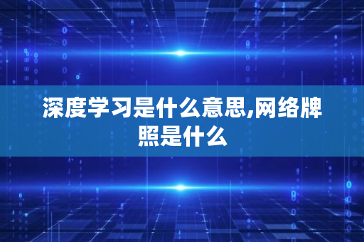 深度学习是什么意思,网络牌照是什么