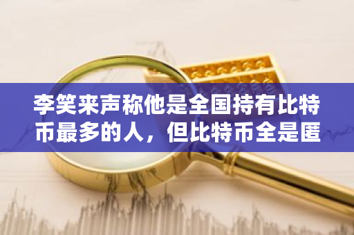 李笑来声称他是全国持有比特币最多的人，但比特币全是匿名帐户，他如何证明自己的说法？中国比特币首富大学-第1张图片-ZBLOG