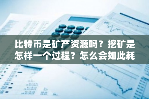 比特币是矿产资源吗？挖矿是怎样一个过程？怎么会如此耗电？云南比特币矿机一般在哪里-第1张图片-ZBLOG