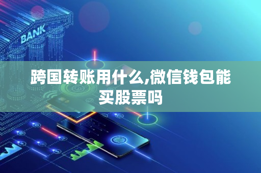 跨国转账用什么,微信钱包能买股票吗
