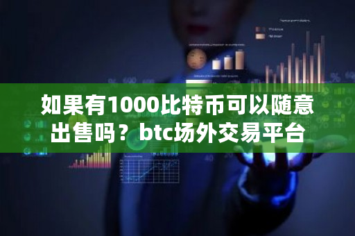如果有1000比特币可以随意出售吗?btc场外交易平台-第1张图片-ZBLOG 如果有1000比特币可以随意出售吗?btc场外交易平台-第1张图片-ZBLOG