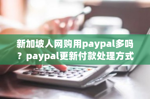 新加坡人网购用paypal多吗？paypal更新付款处理方式-第1张图片-ZBLOG