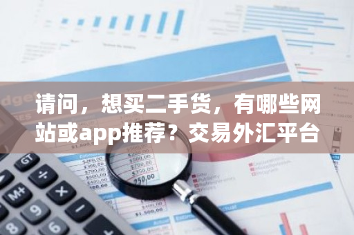 请问，想买二手货，有哪些网站或app推荐？交易外汇平台网-第1张图片-ZBLOG