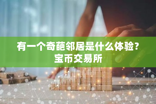 有一个奇葩邻居是什么体验?宝币交易所-第1张图片-ZBLOG 有一个奇葩邻居是什么体验?宝币交易所-第1张图片-ZBLOG