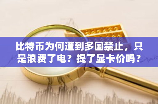 比特币为何遭到多国禁止，只是浪费了电？提了显卡价吗？比特币脑钱包地址生成网址-第1张图片-ZBLOG