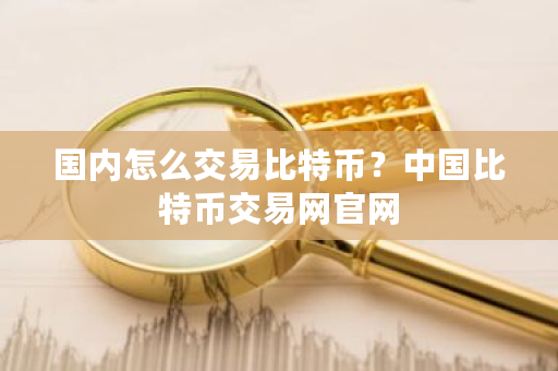 国内怎么交易比特币?中国比特币交易网官网-第1张图片-ZBLOG 国内怎么交易比特币?中国比特币交易网官网-第1张图片-ZBLOG